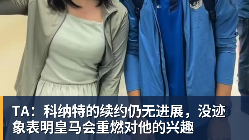 TA：科纳特的续约仍无进展，没迹象表明皇马会重燃对他的兴趣
