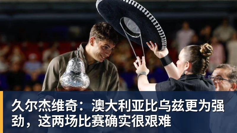 久尔杰维奇:澳大利亚比乌兹更为强劲,这两场比赛确实很艰难