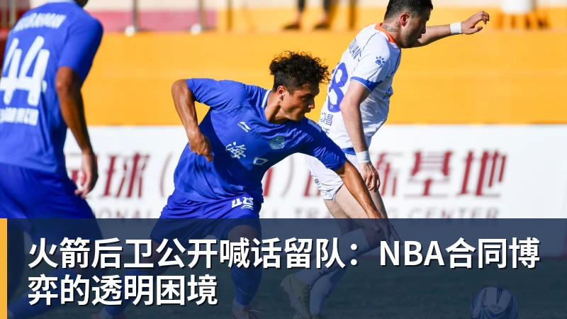 nba竞猜火箭后卫公开喊话留队:NBA合同博弈的透明困境