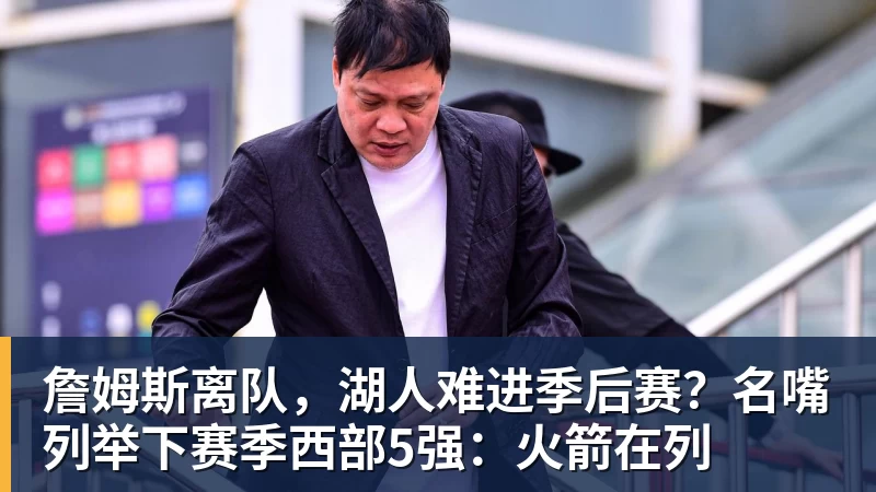 詹姆斯离队，湖人难进季后赛？名嘴列举下赛季西部5强：火箭在列
