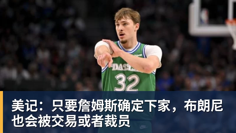 美记：只要詹姆斯确定下家，布朗尼也会被交易或者裁员