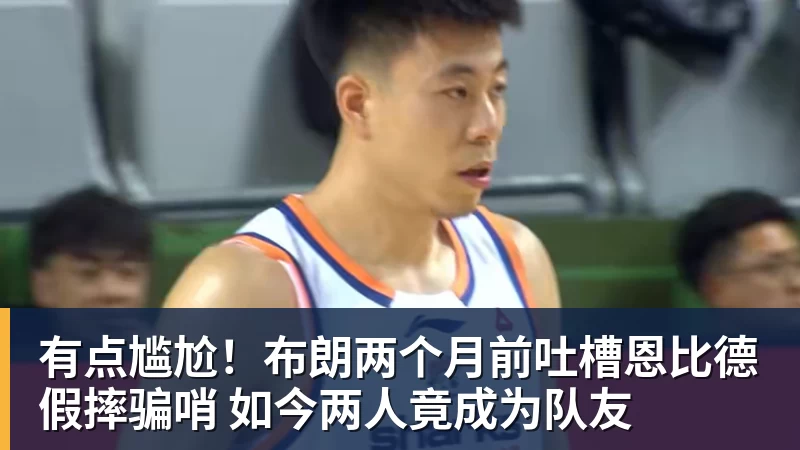 有点尴尬！布朗两个月前吐槽恩比德假摔骗哨 如今两人竟成为队友
