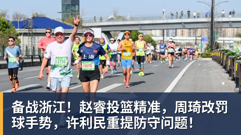 备战浙江！赵睿投篮精准，周琦改罚球手势，许利民重提防守问题！