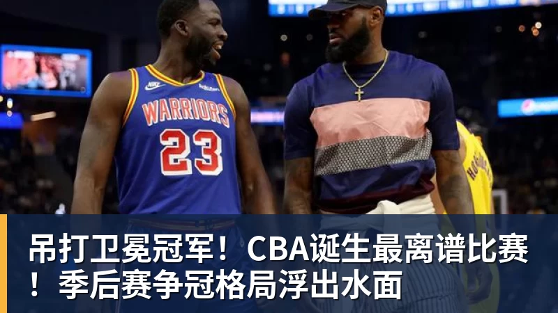 吊打卫冕冠军！CBA诞生最离谱比赛！季后赛争冠格局浮出水面