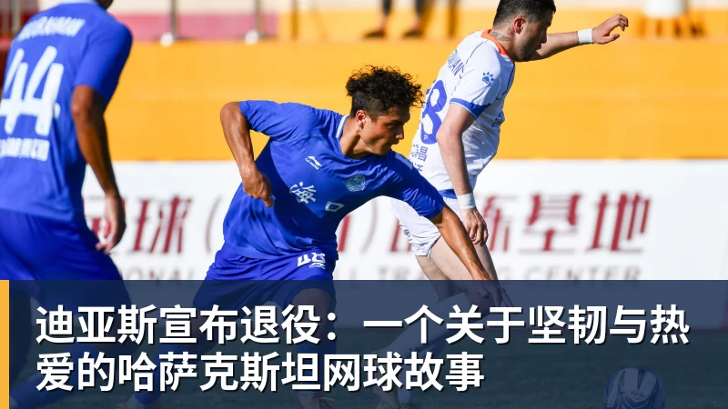迪亚斯宣布退役：一个关于坚韧与热爱的哈萨克斯坦网球故事