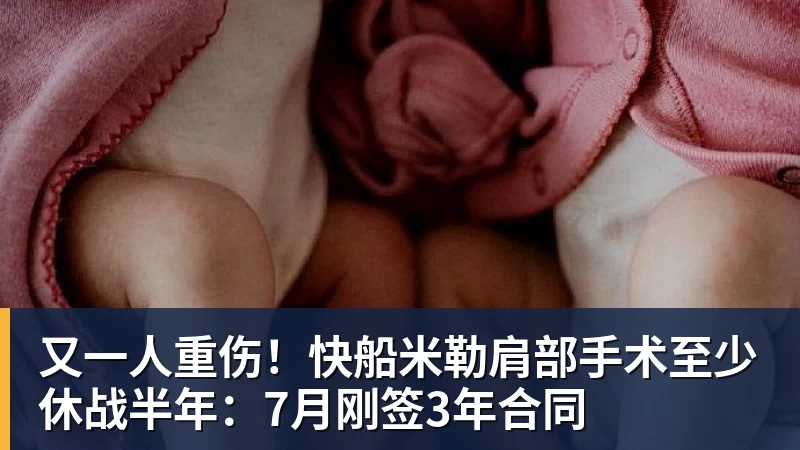 又一人重伤！快船米勒肩部手术至少休战半年：7月刚签3年合同