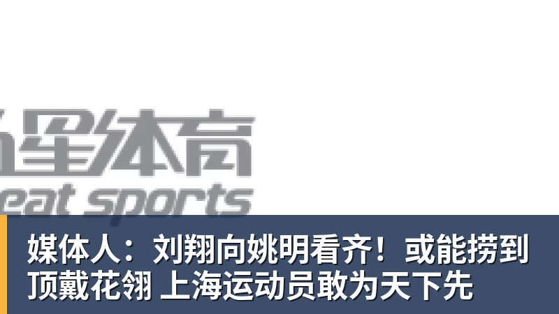 媒体人：刘翔向姚明看齐！或能捞到顶戴花翎 上海运动员敢为天下先
