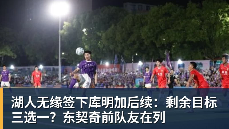 湖人无缘签下库明加后续：剩余目标三选一？东契奇前队友在列