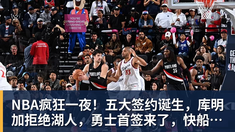 NBA疯狂一夜！五大签约诞生，库明加拒绝湖人，勇士首签来了，快船亏大了