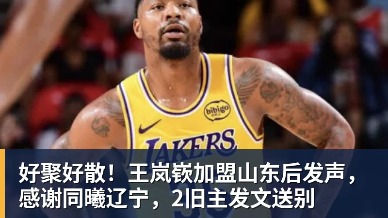 好聚好散！王岚嵚加盟山东后发声，感谢同曦辽宁，2旧主发文送别