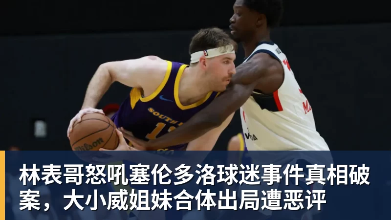 林表哥怒吼塞伦多洛球迷事件真相破案，大小威姐妹合体出局遭恶评