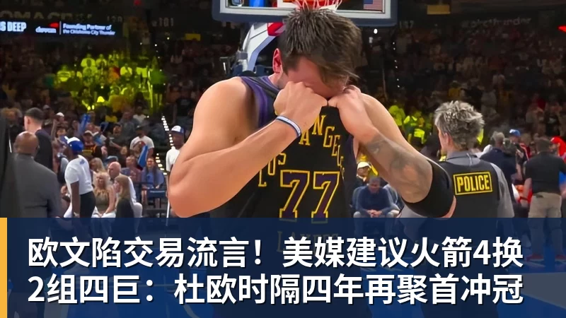 欧文陷交易流言！美媒建议火箭4换2组四巨：杜欧时隔四年再聚首冲冠