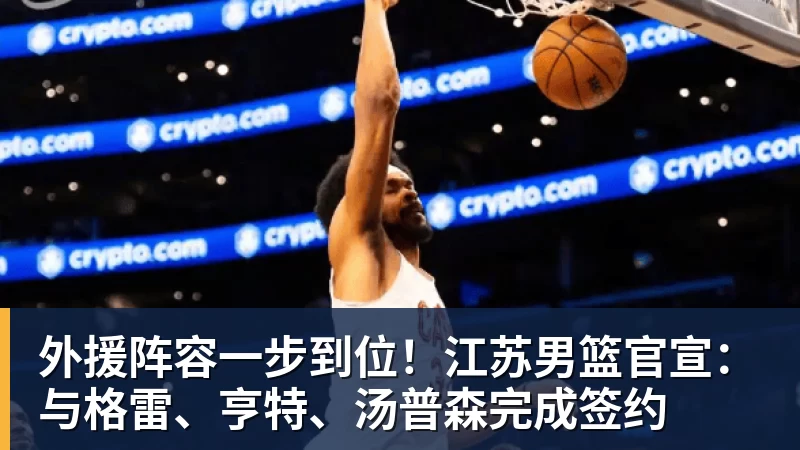 外援阵容一步到位！江苏男篮官宣：与格雷、亨特、汤普森完成签约