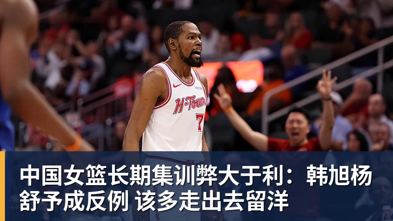 中国女篮长期集训弊大于利：韩旭杨舒予成反例 该多走出去留洋