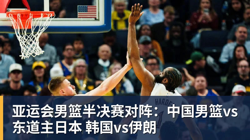 亚运会男篮半决赛对阵：中国男篮vs东道主日本 韩国vs伊朗