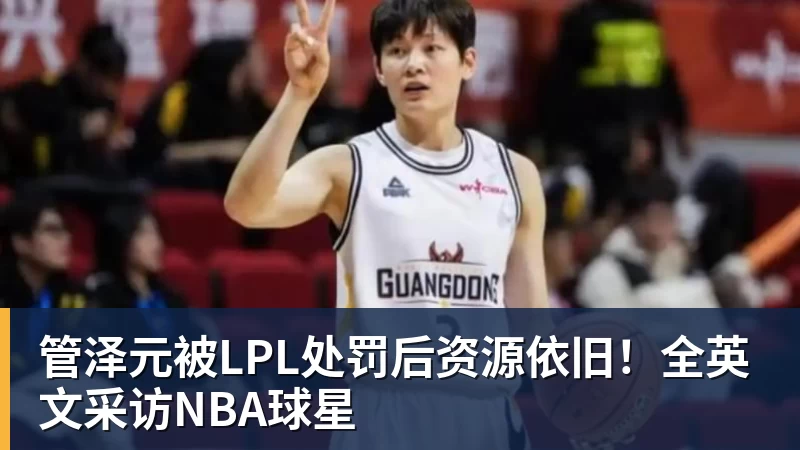 管泽元被LPL处罚后资源依旧！全英文采访NBA球星