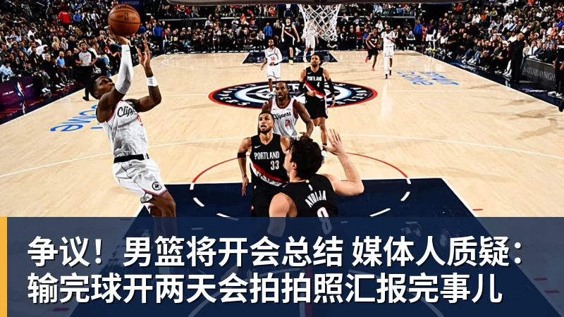 争议！男篮将开会总结 媒体人质疑：输完球开两天会拍拍照汇报完事儿