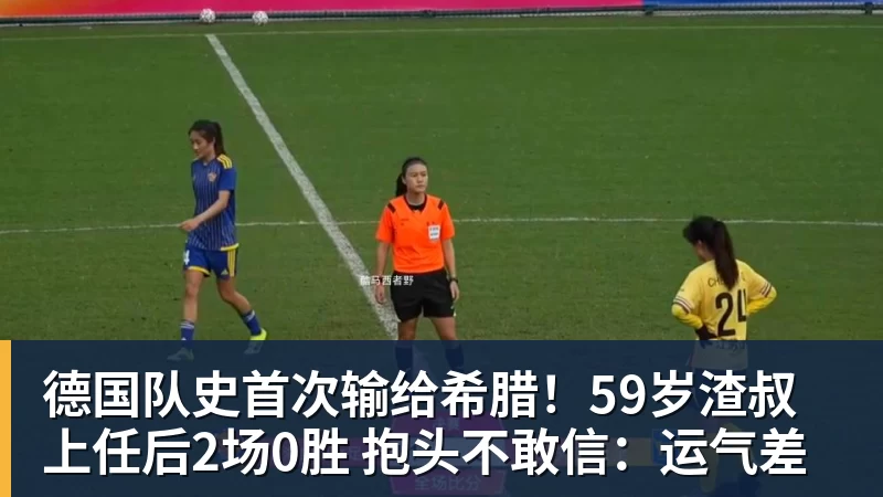 德国队史首次输给希腊！59岁渣叔上任后2场0胜 抱头不敢信：运气差