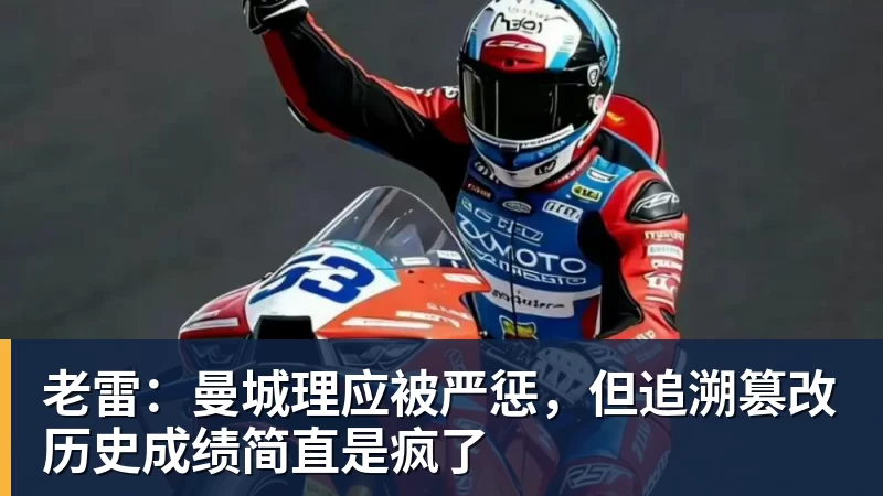 老雷：曼城理应被严惩，但追溯篡改历史成绩简直是疯了