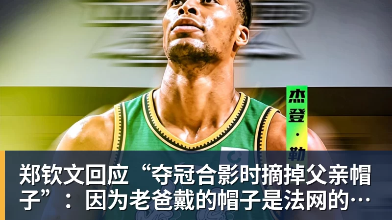 郑钦文回应“夺冠合影时摘掉父亲帽子”：因为老爸戴的帽子是法网的，现在是中网