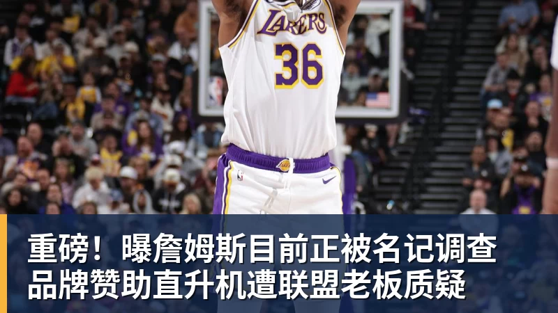 重磅！曝詹姆斯目前正被名记调查 品牌赞助直升机遭联盟老板质疑