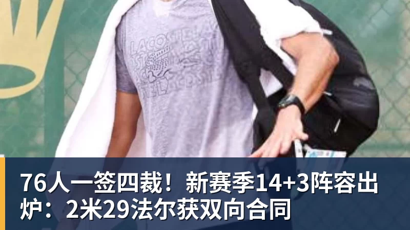 76人一签四裁！新赛季14+3阵容出炉：2米29法尔获双向合同