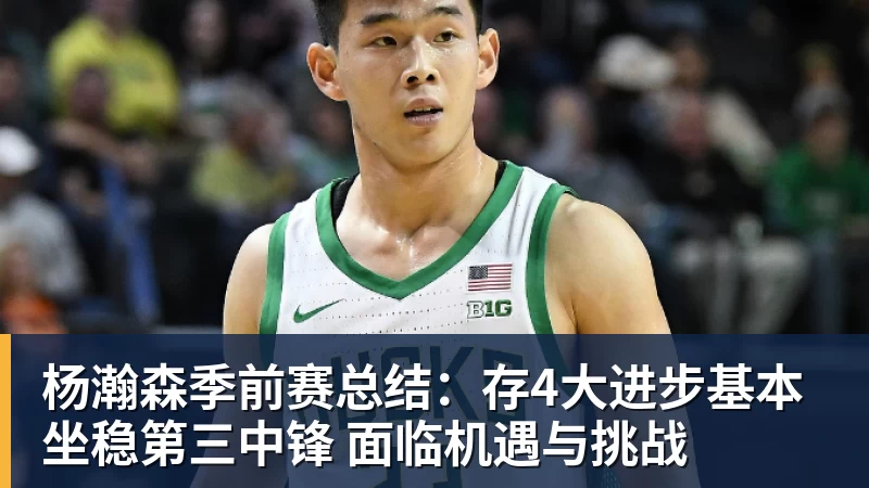 杨瀚森季前赛总结:存4大进步基本坐稳第三中锋 面临机遇与挑战