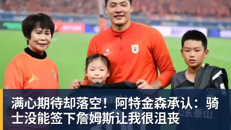 满心期待却落空!阿特金森承认:骑士没能签下詹姆斯让我很沮丧